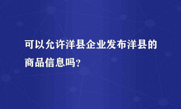 可以允许洋县企业发布洋县的商品信息吗？