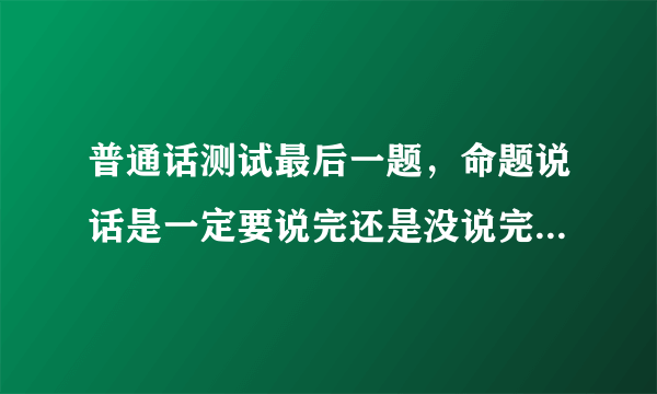 普通话测试最后一题，命题说话是一定要说完还是没说完也可以提交？