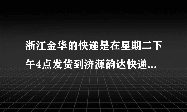 浙江金华的快递是在星期二下午4点发货到济源韵达快递需要几天