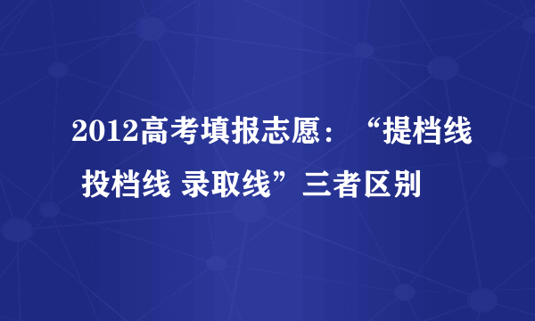 2012高考填报志愿：“提档线 投档线 录取线”三者区别