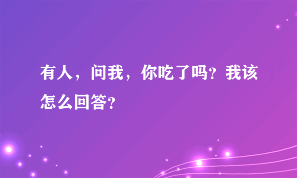 有人，问我，你吃了吗？我该怎么回答？