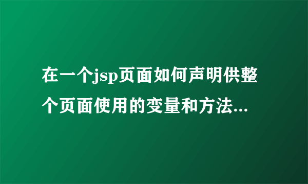 在一个jsp页面如何声明供整个页面使用的变量和方法。请举例