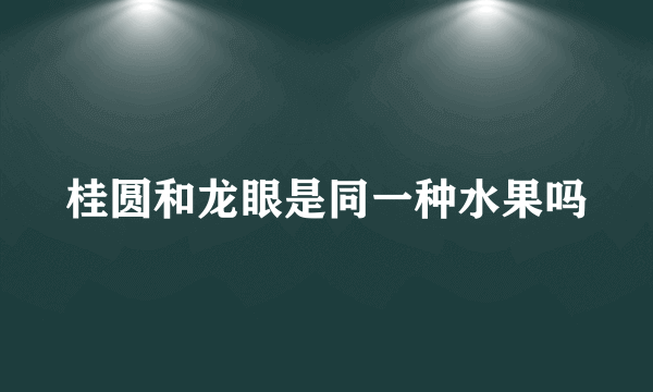 桂圆和龙眼是同一种水果吗