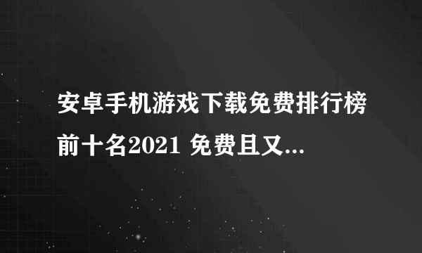 安卓手机游戏下载免费排行榜前十名2021 免费且又好玩的安卓游戏推荐