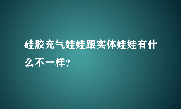 硅胶充气娃娃跟实体娃娃有什么不一样？