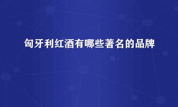 匈牙利红酒有哪些著名的品牌