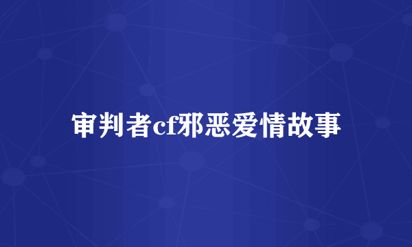 审判者cf邪恶爱情故事