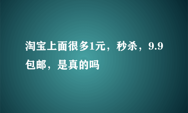 淘宝上面很多1元，秒杀，9.9包邮，是真的吗