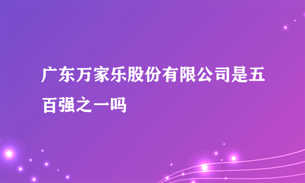 广东万家乐股份有限公司是五百强之一吗