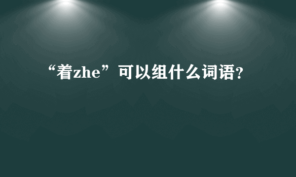 “着zhe”可以组什么词语？