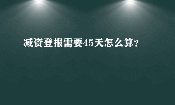 减资登报需要45天怎么算？