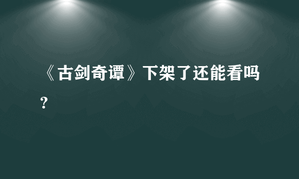 《古剑奇谭》下架了还能看吗?