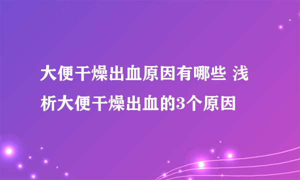 大便干燥出血原因有哪些 浅析大便干燥出血的3个原因