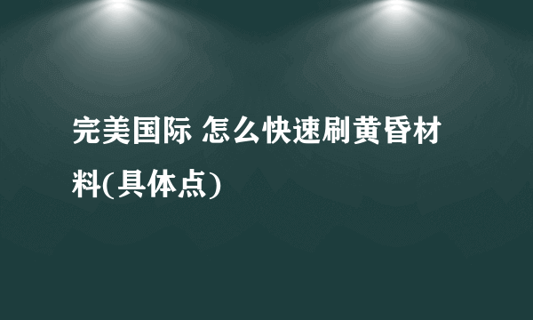 完美国际 怎么快速刷黄昏材料(具体点)