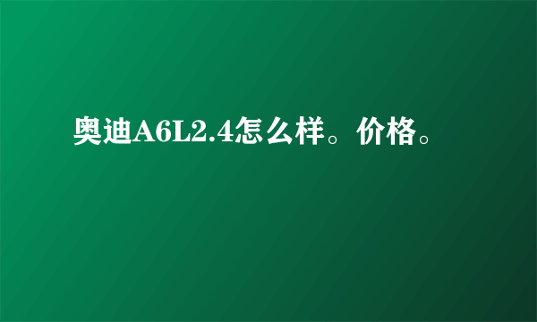 奥迪A6L2.4怎么样。价格。