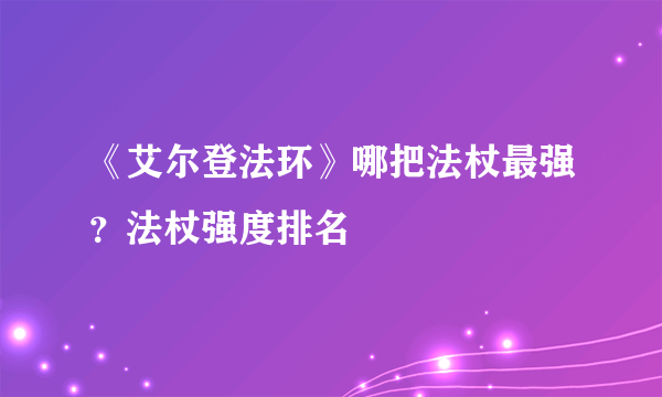 《艾尔登法环》哪把法杖最强？法杖强度排名