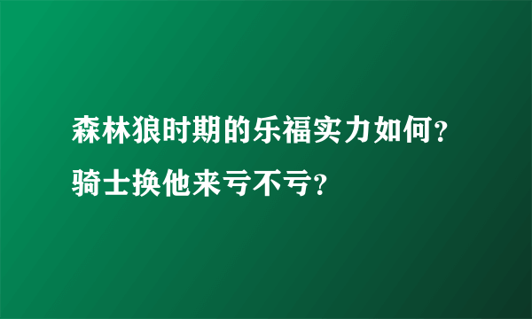 森林狼时期的乐福实力如何？骑士换他来亏不亏？