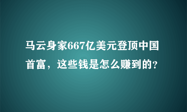 马云身家667亿美元登顶中国首富，这些钱是怎么赚到的？