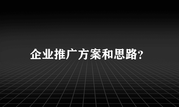 企业推广方案和思路？