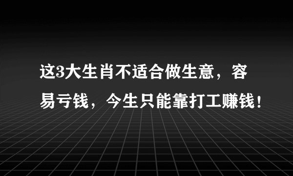 这3大生肖不适合做生意，容易亏钱，今生只能靠打工赚钱！