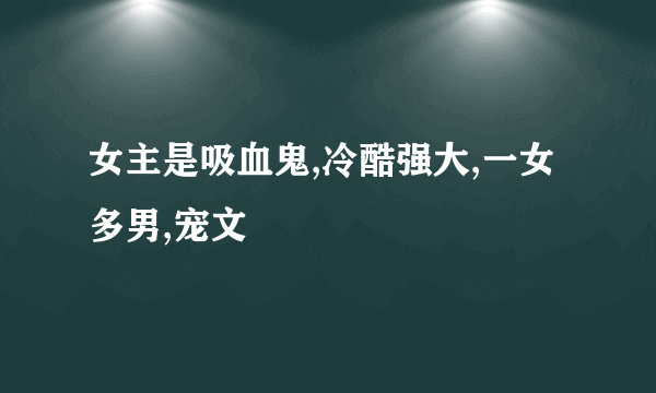 女主是吸血鬼,冷酷强大,一女多男,宠文