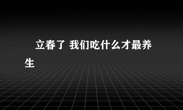 ​立春了 我们吃什么才最养生