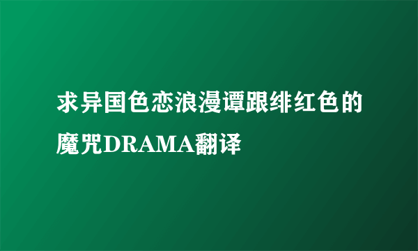 求异国色恋浪漫谭跟绯红色的魔咒DRAMA翻译