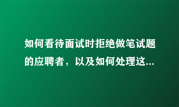 如何看待面试时拒绝做笔试题的应聘者，以及如何处理这样的事？