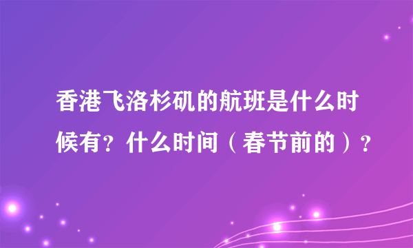 香港飞洛杉矶的航班是什么时候有？什么时间（春节前的）？