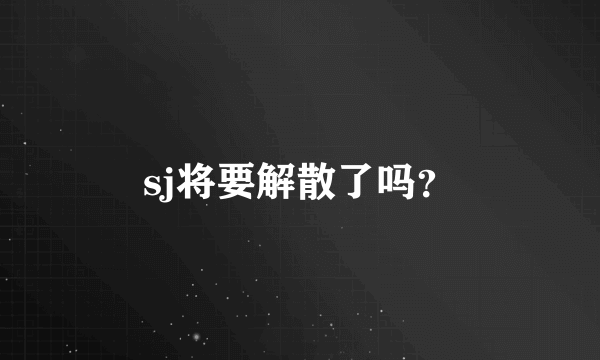 sj将要解散了吗？