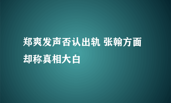 郑爽发声否认出轨 张翰方面却称真相大白