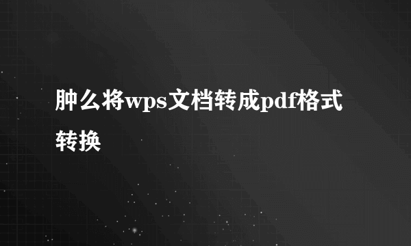 肿么将wps文档转成pdf格式转换