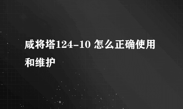 咸将塔124-10 怎么正确使用和维护