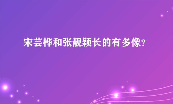 宋芸桦和张靓颖长的有多像？