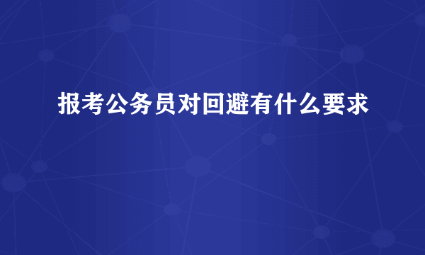 报考公务员对回避有什么要求