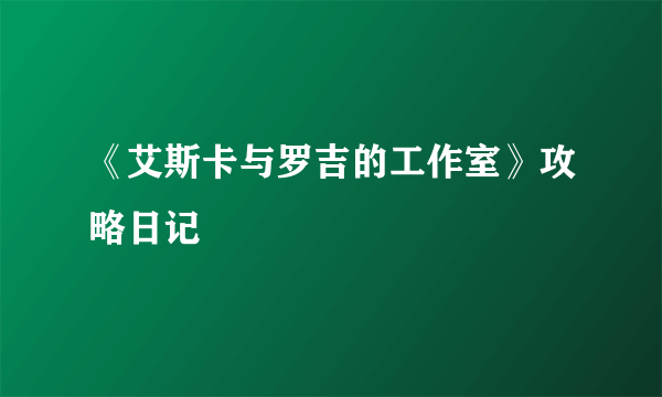 《艾斯卡与罗吉的工作室》攻略日记