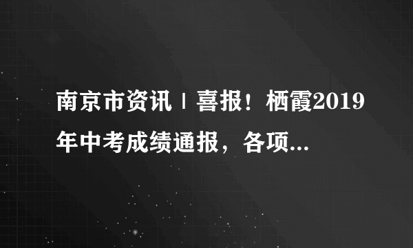 南京市资讯｜喜报！栖霞2019年中考成绩通报，各项成绩位居南京“名列前茅”