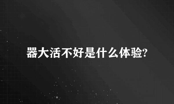 器大活不好是什么体验?