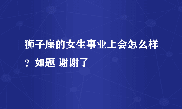 狮子座的女生事业上会怎么样？如题 谢谢了