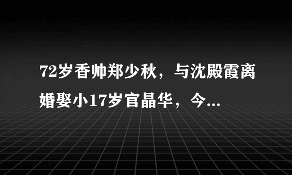 72岁香帅郑少秋，与沈殿霞离婚娶小17岁官晶华，今成“最美爱情”