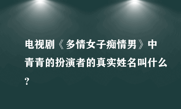 电视剧《多情女子痴情男》中青青的扮演者的真实姓名叫什么？