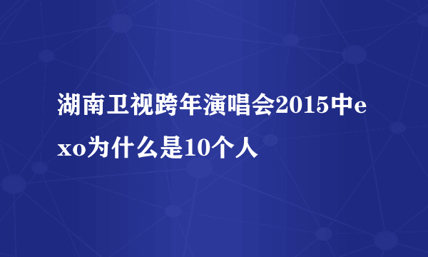 湖南卫视跨年演唱会2015中exo为什么是10个人