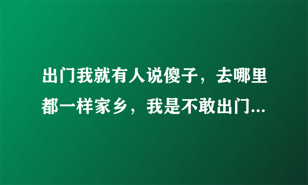 出门我就有人说傻子，去哪里都一样家乡，我是不敢出门口，买菜都不敢，哎呦傻子，傻的啦我是怕人家说？