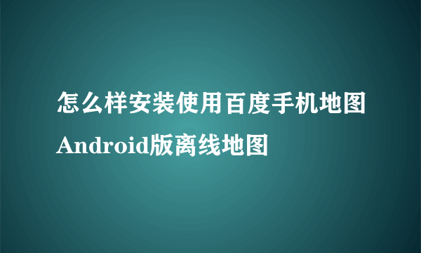 怎么样安装使用百度手机地图Android版离线地图