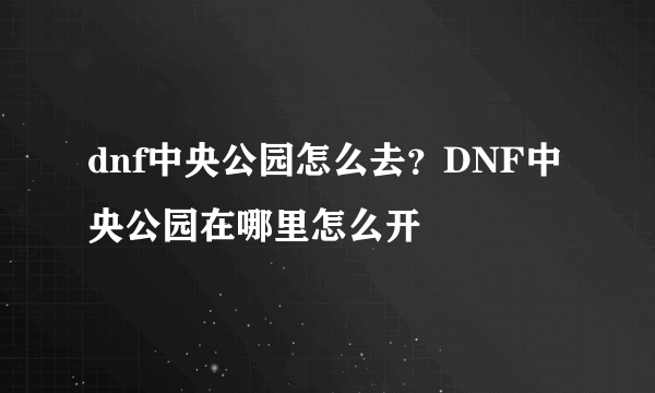 dnf中央公园怎么去？DNF中央公园在哪里怎么开