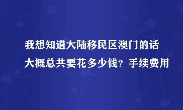 我想知道大陆移民区澳门的话大概总共要花多少钱？手续费用