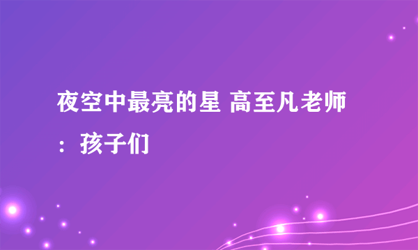 夜空中最亮的星 高至凡老师：孩子们