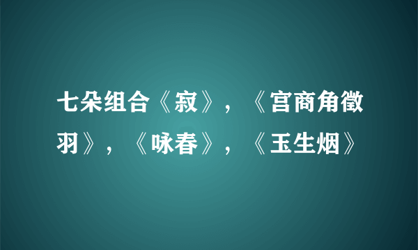 七朵组合《寂》，《宫商角徵羽》，《咏春》，《玉生烟》