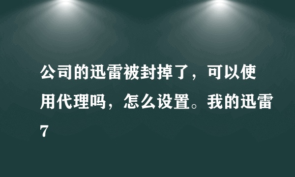 公司的迅雷被封掉了，可以使用代理吗，怎么设置。我的迅雷7