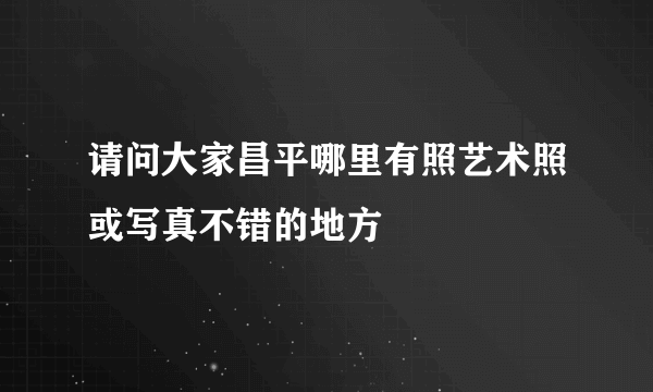 请问大家昌平哪里有照艺术照或写真不错的地方